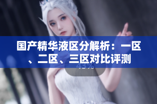 国产精华液区分解析：一区、二区、三区对比评测