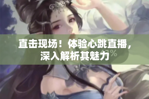 直击现场！体验心跳直播，深入解析其魅力