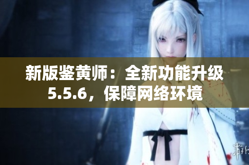 新版鉴黄师：全新功能升级5.5.6，保障网络环境