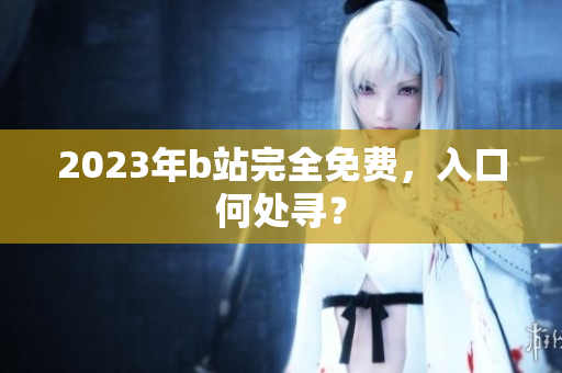 2023年b站完全免费，入口何处寻？