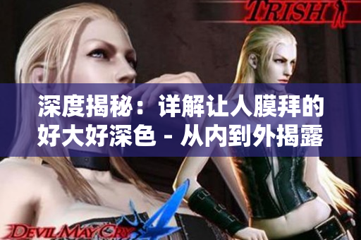 深度揭秘：详解让人膜拜的好大好深色 - 从内到外揭露神秘的好大好深色