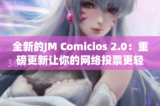 全新的JM Comicios 2.0：重磅更新让你的网络投票更轻松