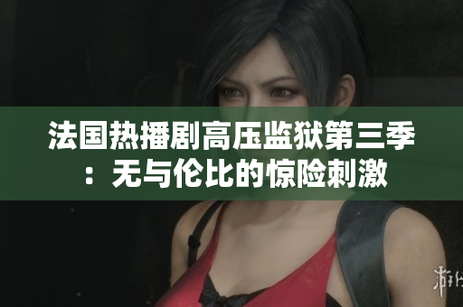 法国热播剧高压监狱第三季：无与伦比的惊险刺激