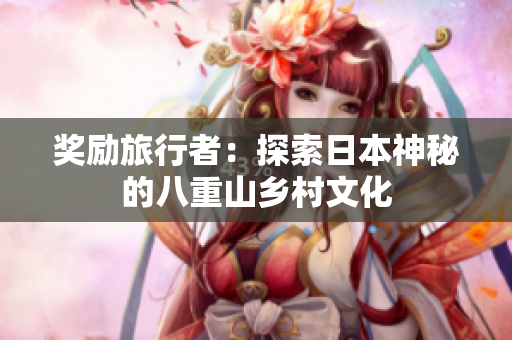 奖励旅行者：探索日本神秘的八重山乡村文化