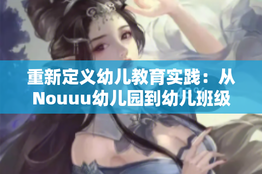 重新定义幼儿教育实践：从Nouuu幼儿园到幼儿班级