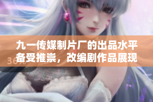 九一传媒制片厂的出品水平备受推崇，改编剧作品展现超高养成价值