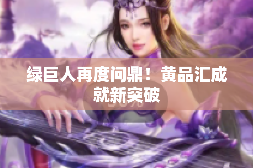 绿巨人再度问鼎！黄品汇成就新突破