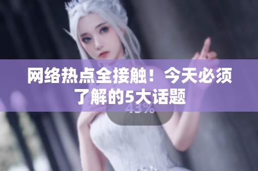 网络热点全接触！今天必须了解的5大话题