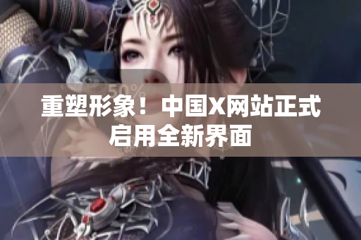 重塑形象！中国X网站正式启用全新界面