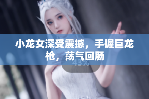 小龙女深受震撼，手握巨龙枪，荡气回肠