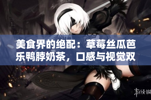 美食界的绝配：草莓丝瓜芭乐鸭脖奶茶，口感与视觉双重享受