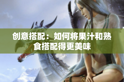 创意搭配：如何将果汁和熟食搭配得更美味