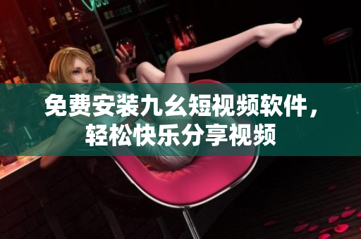 免费安装九幺短视频软件，轻松快乐分享视频
