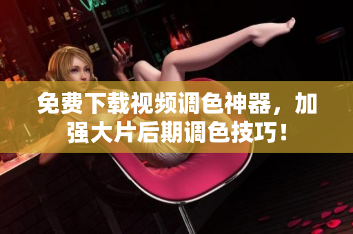 免费下载视频调色神器，加强大片后期调色技巧！