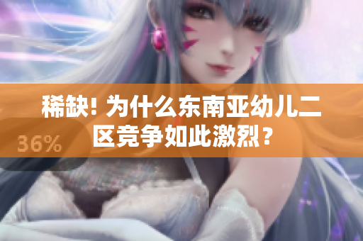 稀缺! 为什么东南亚幼儿二区竞争如此激烈？