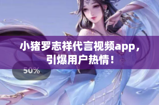 小猪罗志祥代言视频app，引爆用户热情！