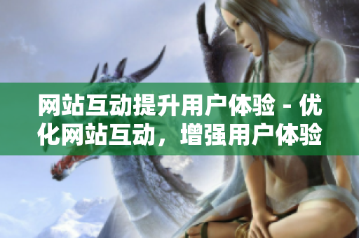 网站互动提升用户体验 - 优化网站互动，增强用户体验