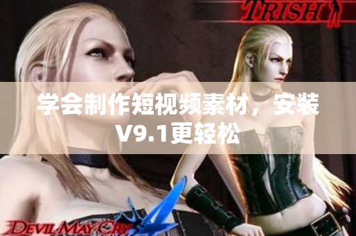学会制作短视频素材，安装V9.1更轻松