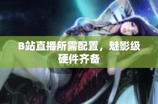 B站直播所需配置，魅影级硬件齐备