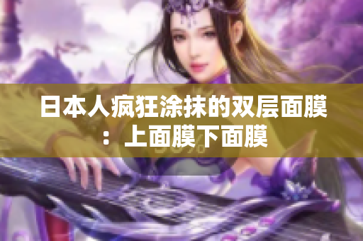 日本人疯狂涂抹的双层面膜：上面膜下面膜