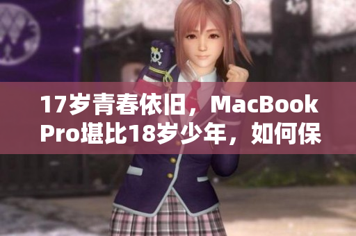 17岁青春依旧，MacBook Pro堪比18岁少年，如何保养？