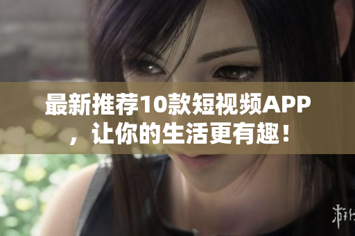 最新推荐10款短视频APP，让你的生活更有趣！