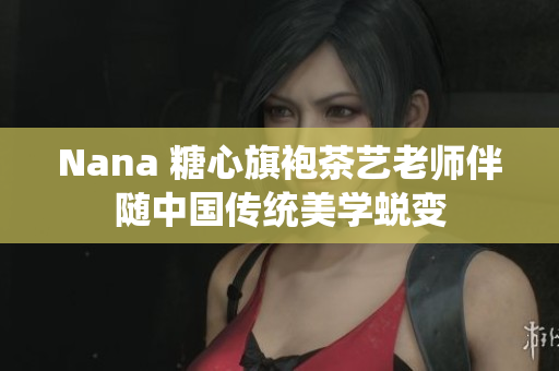 Nana 糖心旗袍茶艺老师伴随中国传统美学蜕变