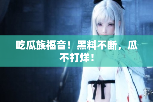 吃瓜族福音！黑料不断，瓜不打烊！