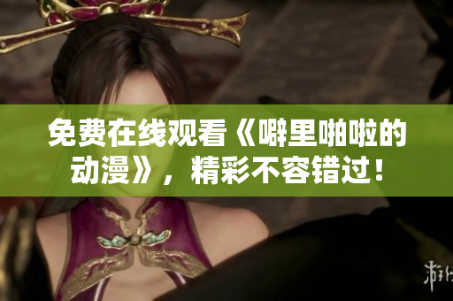 免费在线观看《噼里啪啦的动漫》，精彩不容错过！