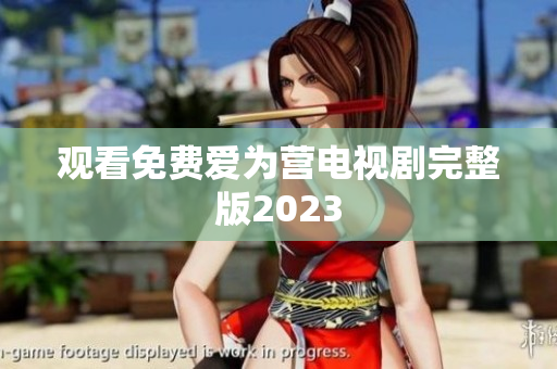 观看免费爱为营电视剧完整版2023
