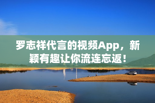 罗志祥代言的视频App，新颖有趣让你流连忘返！