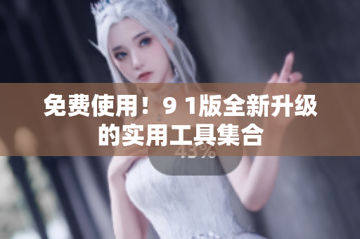 免费使用！9 1版全新升级的实用工具集合