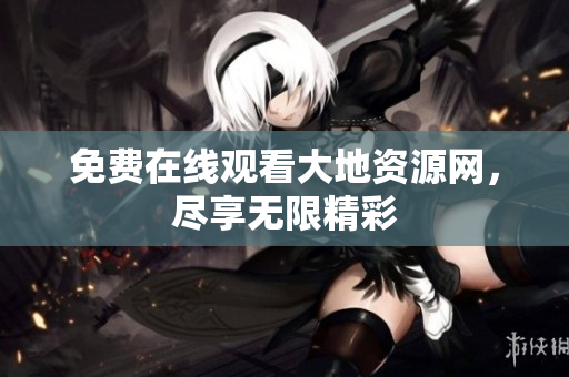 免费在线观看大地资源网，尽享无限精彩