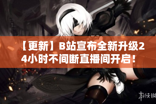【更新】B站宣布全新升级24小时不间断直播间开启！