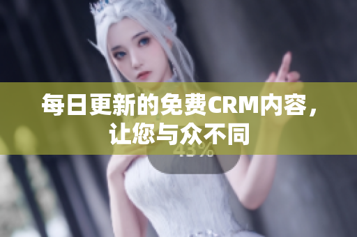 每日更新的免费CRM内容，让您与众不同