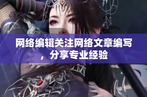 网络编辑关注网络文章编写，分享专业经验