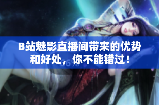 B站魅影直播间带来的优势和好处，你不能错过！