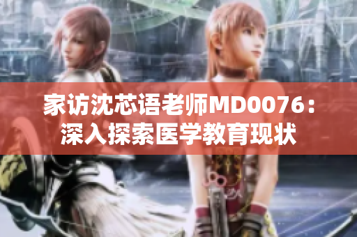 家访沈芯语老师MD0076：深入探索医学教育现状
