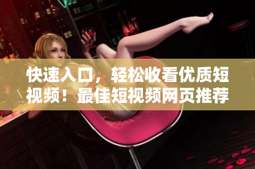 快速入口，轻松收看优质短视频！最佳短视频网页推荐！