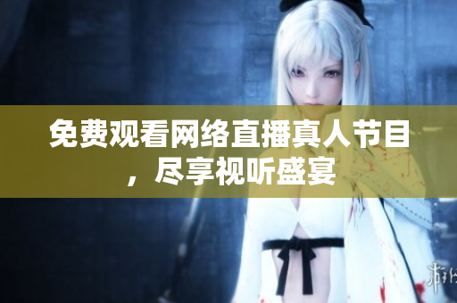 免费观看网络直播真人节目，尽享视听盛宴