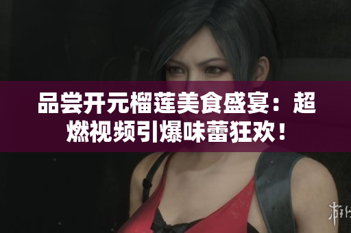 品尝开元榴莲美食盛宴：超燃视频引爆味蕾狂欢！