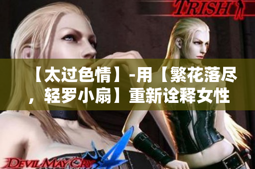 【太过色情】-用【繁花落尽，轻罗小扇】重新诠释女性色情文化的光荣历史