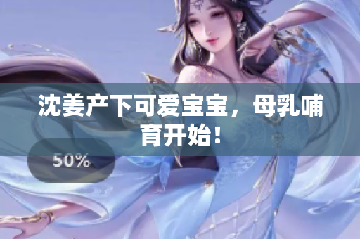 沈姜产下可爱宝宝，母乳哺育开始！