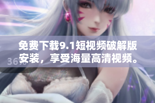 免费下载9.1短视频破解版安装，享受海量高清视频。