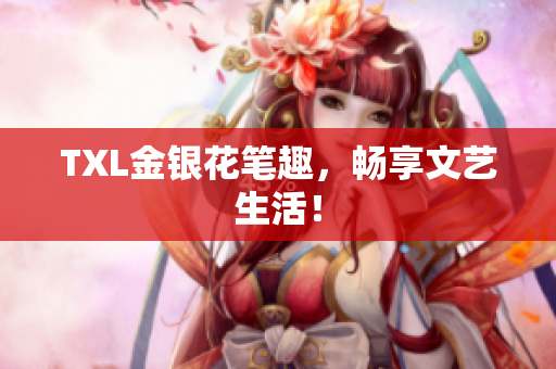 TXL金银花笔趣，畅享文艺生活！