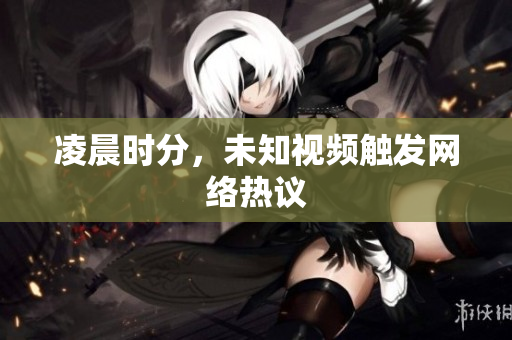 凌晨时分，未知视频触发网络热议