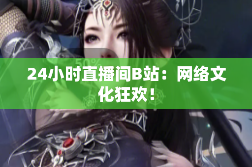 24小时直播间B站：网络文化狂欢！
