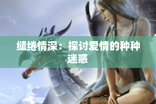 缱绻情深：探讨爱情的种种迷惑