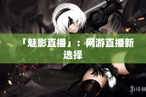 「魅影直播」：网游直播新选择