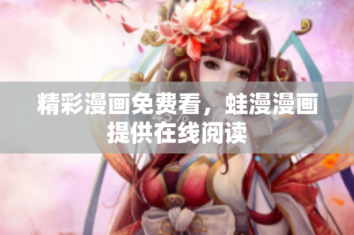 精彩漫画免费看，蛙漫漫画提供在线阅读